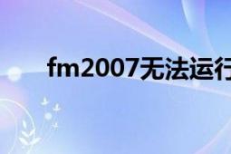 fm2007無法運(yùn)行（FM2007的問題）