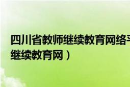 四川省教師繼續(xù)教育網(wǎng)絡(luò)平臺（如何登陸四川省中小學(xué)教師繼續(xù)教育網(wǎng)）