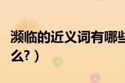 瀕臨的近義詞有哪些（“瀕臨”的近義詞是什么?）