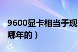 9600顯卡相當于現(xiàn)在什么檔次（9600顯卡是哪年的）