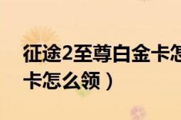 征途2至尊白金卡怎么領(lǐng)?。ㄕ魍?至尊白金卡怎么領(lǐng)）