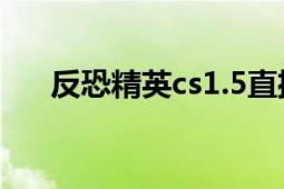 反恐精英cs1.5直播（反恐精英CS1.5）