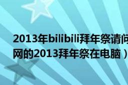 2013年bilibili拜年祭請問哪里可以看完整的（bilibili彈幕網(wǎng)的2013拜年祭在電腦）