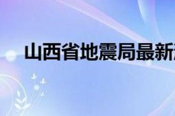 山西省地震局最新消息（山西省地震局）