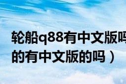 輪船q88有中文版嗎（船舶Q88是用來干什么的有中文版的嗎）