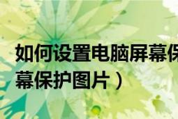 如何設置電腦屏幕保護視力（如何設置電腦屏幕保護圖片）