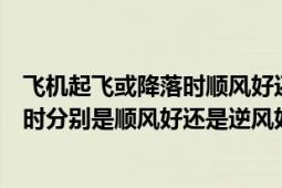 飛機起飛或降落時順風好還是逆風（請問飛機在起飛和降落時分別是順風好還是逆風好呢?）