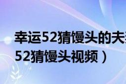 幸運(yùn)52猜饅頭的夫妻最后怎么樣了（求.幸運(yùn)52猜饅頭視頻）