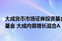 大成貨幣市場證券投資基金（大成內(nèi)需增長混合型證券投資基金 大成內(nèi)需增長混合A）