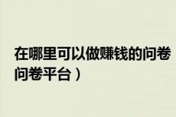 在哪里可以做賺錢的問卷（給大家推薦幾個賺錢比較容易的問卷平臺）