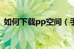 如何下載pp空間（手機上怎樣下載pp空間）