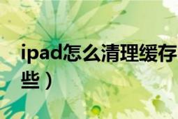 ipad怎么清理緩存（ipad清理緩存方法有哪些）