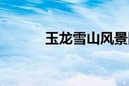 玉龍雪山風(fēng)景圖片（玉龍錦城）