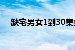 缺宅男女1到30集免費觀看（缺宅男女）