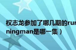 權志龍參加了哪幾期的running man（有權志龍出演的runningman是哪一集）