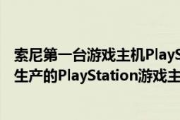 索尼第一臺游戲主機(jī)PlayStation（PlayStation SONY公司生產(chǎn)的PlayStation游戲主機(jī)系列）