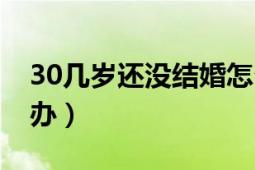 30幾歲還沒結(jié)婚怎么辦（30歲還沒結(jié)婚怎么辦）