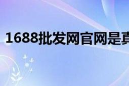 1688批發(fā)網(wǎng)官網(wǎng)是真實(shí)的嗎（1688批發(fā)網(wǎng)）