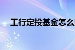 工行定投基金怎么贖回（工行定投基金）