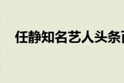 任靜知名藝人頭條百科（任靜 知名藝人）