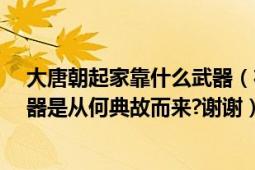 大唐朝起家靠什么武器（在中所說的大唐神器是指什么?神器是從何典故而來?謝謝）