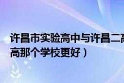 許昌市實(shí)驗(yàn)高中與許昌二高哪個(gè)好（許昌縣三高和許昌市一高那個(gè)學(xué)校更好）