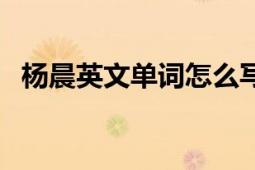 楊晨英文單詞怎么寫（楊晨的英文怎么寫）