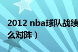 2012 nba球隊(duì)?wèi)?zhàn)績(jī)（2012年nba季后賽是怎么對(duì)陣）