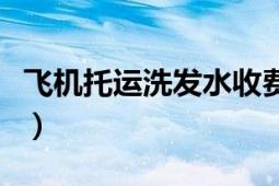 飛機托運洗發(fā)水收費標(biāo)準(zhǔn)（飛機托運收費標(biāo)準(zhǔn)）