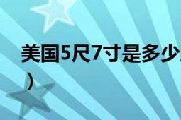 美國5尺7寸是多少厘米（5尺7寸是多少厘米）