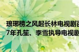 瑯琊榜之風(fēng)起長(zhǎng)林電視劇百度百科（瑯琊榜之風(fēng)起長(zhǎng)林 2017年孔笙、李雪執(zhí)導(dǎo)電視劇）