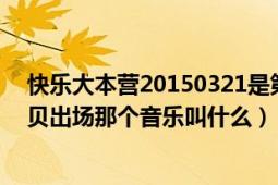 快樂大本營20150321是第幾期（快樂大本營20140419寶貝出場那個音樂叫什么）