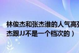 林俊杰和張杰誰的人氣高張杰和林俊杰能比嗎（個人感覺張杰跟JJ不是一個檔次的）