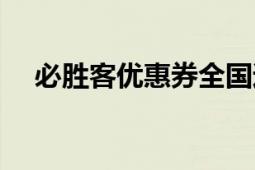 必勝客優(yōu)惠券全國通用（必勝客優(yōu)惠券）