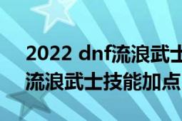 2022 dnf流浪武士刷圖加點(diǎn)（2018年DNF流浪武士技能加點(diǎn)）