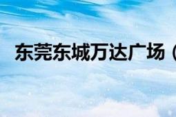 東莞東城萬達(dá)廣場（東莞有幾個(gè)萬達(dá)廣場）