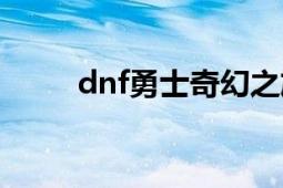 dnf勇士奇幻之旅（dnf謎之勇士）