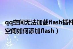 qq空間無法加載flash插件怎么回事（教你如何有效的給QQ空間如何添加flash）