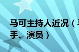 馬可主持人近況（馬可 中國內(nèi)地主持人、歌手、演員）