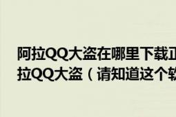 阿拉QQ大盜在哪里下載正版沒有病毒沒有后門沒有木馬啊拉QQ大盜（請知道這個軟件的高手回答謝謝了）