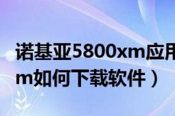 諾基亞5800xm應(yīng)用程序下載（諾基亞5800xm如何下載軟件）