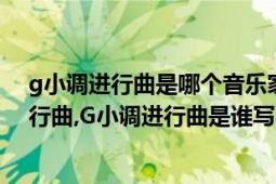 g小調(diào)進(jìn)行曲是哪個音樂家的作品（D小調(diào)進(jìn)行曲,C小調(diào)進(jìn)行曲,G小調(diào)進(jìn)行曲是誰寫的?有幾部?）