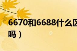 6670和6688什么區(qū)別（6681和6680有區(qū)別嗎）