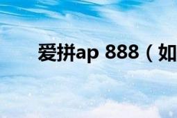 愛拼ap 888（如何登錄愛拼AP888）