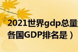 2021世界gdp總量排名一覽表（2011年世界各國GDP排名是）