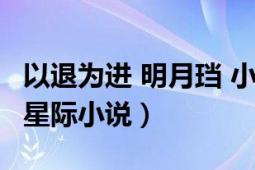 以退為進(jìn) 明月珰 小說（以退為進(jìn) 明月珰所著星際小說）