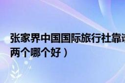 張家界中國(guó)國(guó)際旅行社靠譜嗎（還有個(gè)張家界中國(guó)旅行社這兩個(gè)哪個(gè)好）