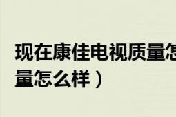 現(xiàn)在康佳電視質(zhì)量怎么樣（康佳電視怎么樣質(zhì)量怎么樣）