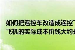 如何把遙控車改造成遙控飛機(jī)（淘寶網(wǎng)上賣的遙控車與遙控飛機(jī)的實(shí)際成本價錢大約是多少）