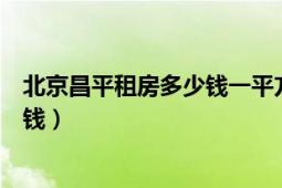 北京昌平租房多少錢一平方（在北京昌平區(qū)租房大概要多少錢）